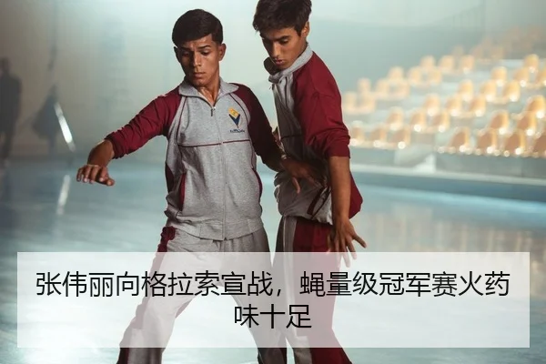 张伟丽向格拉索宣战，蝇量级冠军赛火药味十足